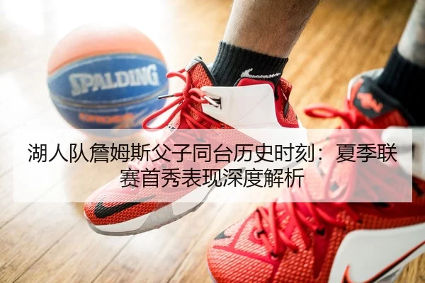 湖人队詹姆斯父子同台历史时刻：夏季联赛首秀表现深度解析