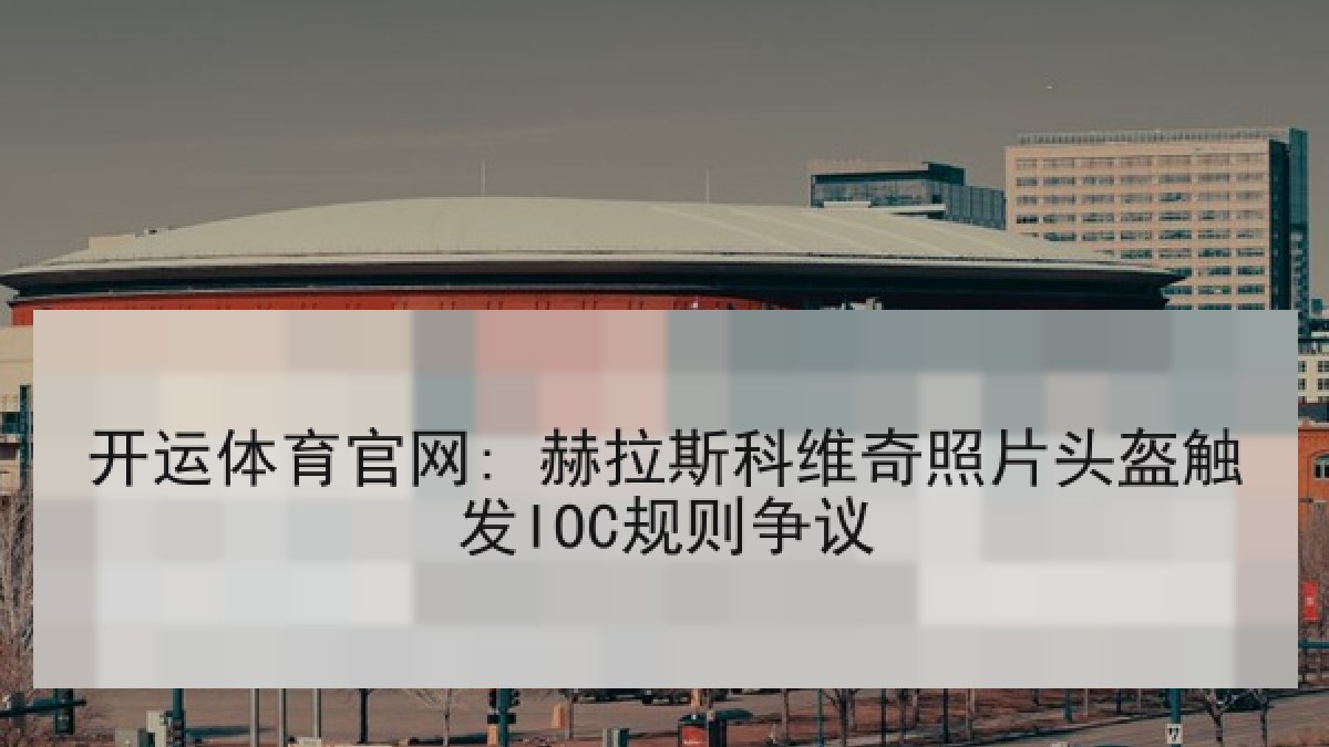 开运体育官网: 赫拉斯科维奇照片头盔触发IOC规则争议