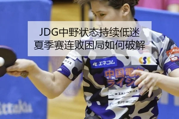 JDG中野状态持续低迷 夏季赛连败困局如何破解