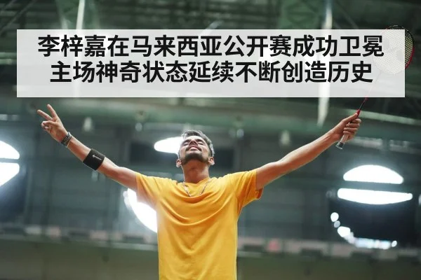 李梓嘉在马来西亚公开赛成功卫冕主场神奇状态延续不断创造历史