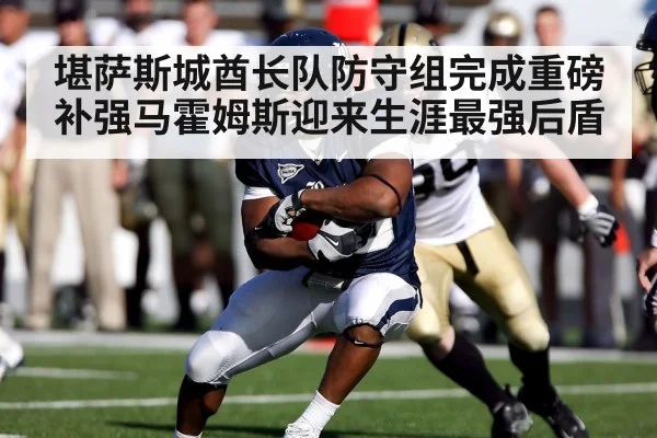 堪萨斯城酋长队防守组完成重磅补强马霍姆斯迎来生涯最强后盾