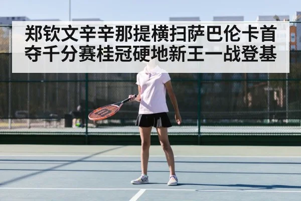 郑钦文辛辛那提横扫萨巴伦卡首夺千分赛桂冠硬地新王一战登基