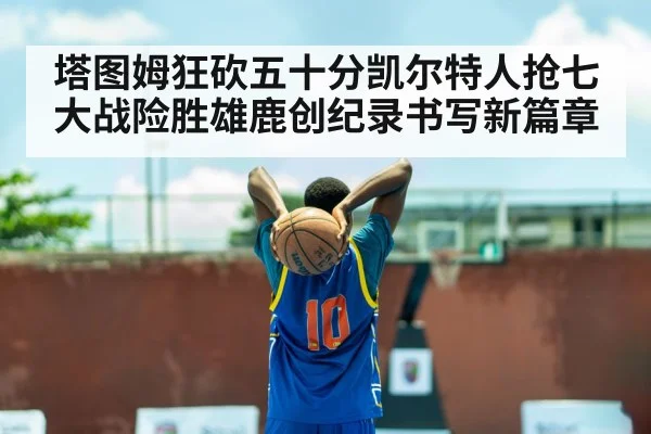 塔图姆狂砍五十分凯尔特人抢七大战险胜雄鹿创纪录书写新篇章