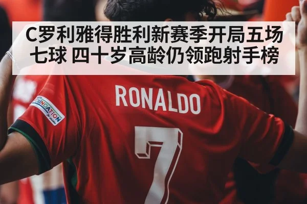 C罗利雅得胜利新赛季开局五场七球 四十岁高龄仍领跑射手榜