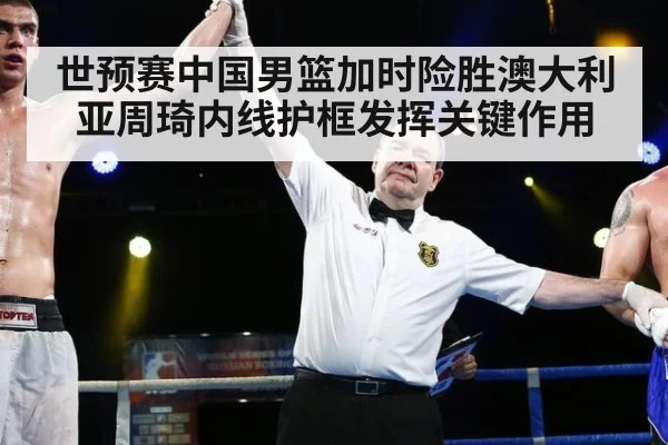 世预赛中国男篮加时险胜澳大利亚周琦内线护框发挥关键作用