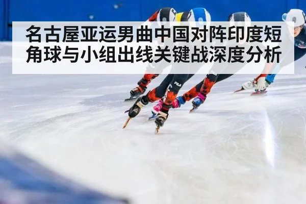 名古屋亚运男曲中国对阵印度短角球与小组出线关键战深度分析